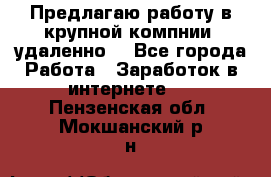 Предлагаю работу в крупной компнии (удаленно) - Все города Работа » Заработок в интернете   . Пензенская обл.,Мокшанский р-н